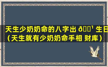 天生少奶奶命的八字出 🌹 生日（天生就有少奶奶命手相 财库）